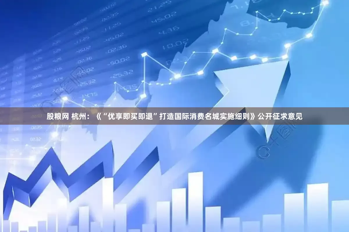 股粮网 杭州：《“优享即买即退”打造国际消费名城实施细则》公开征求意见