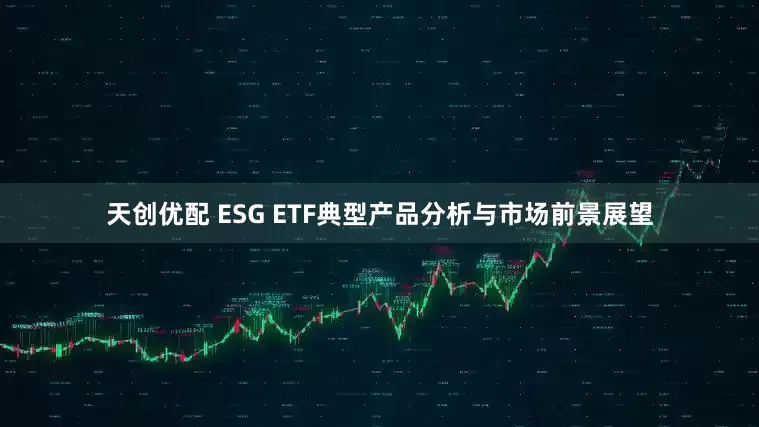 天创优配 ESG ETF典型产品分析与市场前景展望