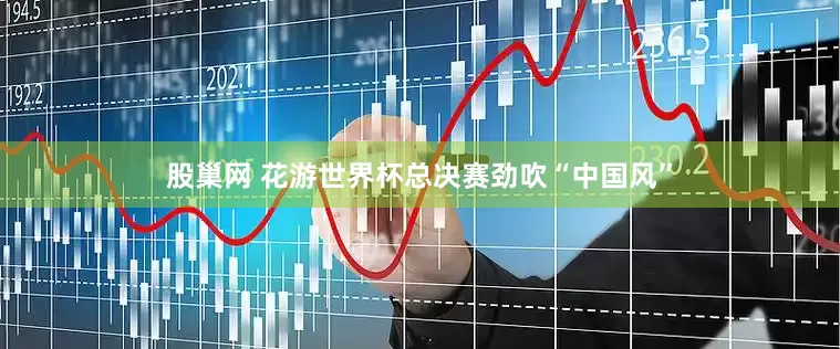 股巢网 花游世界杯总决赛劲吹“中国风”