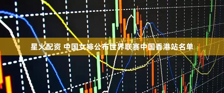 星火配资 中国女排公布世界联赛中国香港站名单