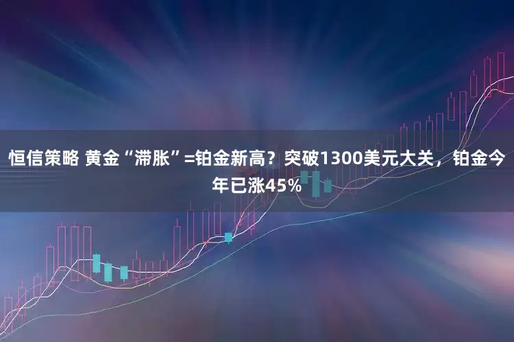 恒信策略 黄金“滞胀”=铂金新高？突破1300美元大关，铂金今年已涨45%