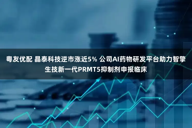 粤友优配 晶泰科技逆市涨近5% 公司AI药物研发平台助力智擎生技新一代PRMT5抑制剂申报临床