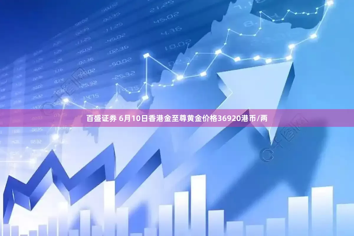 百盛证券 6月10日香港金至尊黄金价格36920港币/两