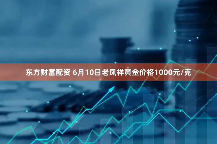东方财富配资 6月10日老凤祥黄金价格1000元/克