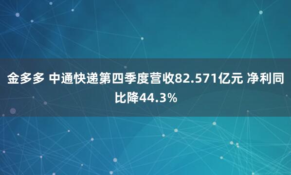 金多多 中通快递第四季度营收82.571亿元 净利同比降44.3%