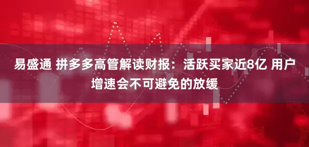 易盛通 拼多多高管解读财报：活跃买家近8亿 用户增速会不可避免的放缓