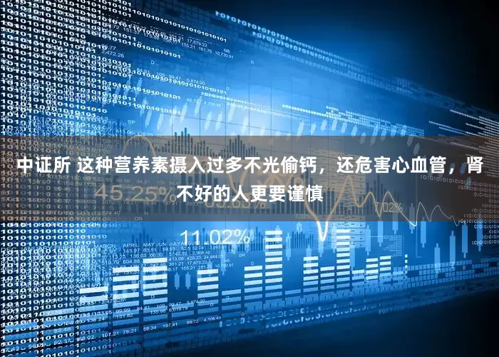 中证所 这种营养素摄入过多不光偷钙，还危害心血管，肾不好的人更要谨慎