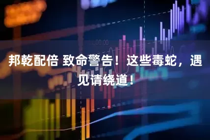 邦乾配倍 致命警告！这些毒蛇，遇见请绕道！
