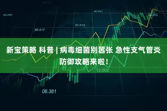 新宝策略 科普 | 病毒细菌别嚣张 急性支气管炎防御攻略来啦！