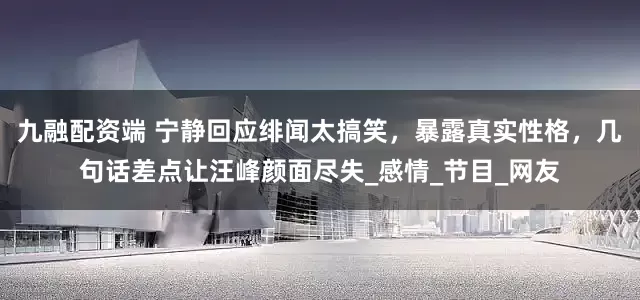 九融配资端 宁静回应绯闻太搞笑，暴露真实性格，几句话差点让汪峰颜面尽失_感情_节目_网友