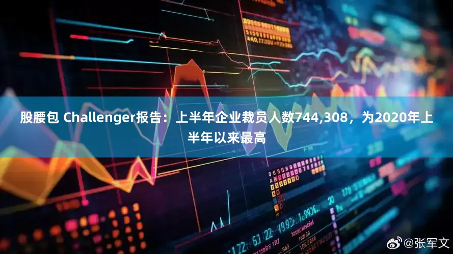 股腰包 Challenger报告：上半年企业裁员人数744,308，为2020年上半年以来最高