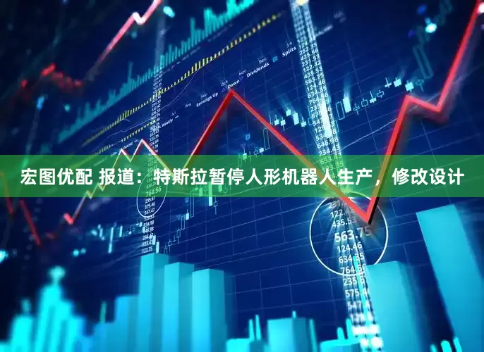 宏图优配 报道：特斯拉暂停人形机器人生产，修改设计