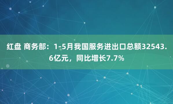 红盘 商务部：1-5月我国服务进出口总额32543.6亿元，同比增长7.7%