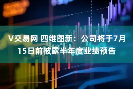 V交易网 四维图新：公司将于7月15日前披露半年度业绩预告