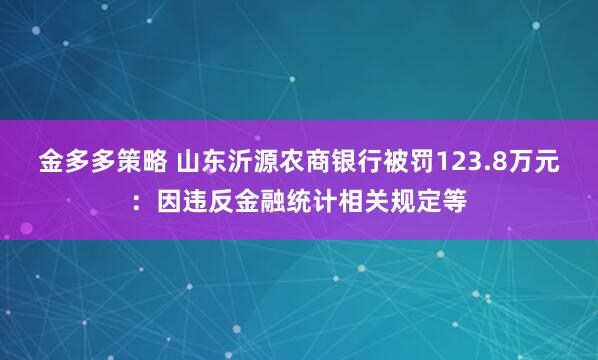 金多多策略 山东沂源农商银行被罚123.8万元：因违反金融统计相关规定等