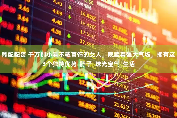 鼎配配资 千万别小看不戴首饰的女人，隐藏着强大气场，拥有这3个独特优势_脖子_珠光宝气_生活
