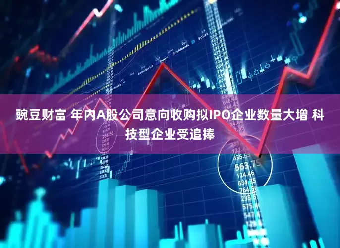 豌豆财富 年内A股公司意向收购拟IPO企业数量大增 科技型企业受追捧