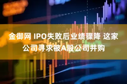 金御网 IPO失败后业绩骤降 这家公司寻求被A股公司并购