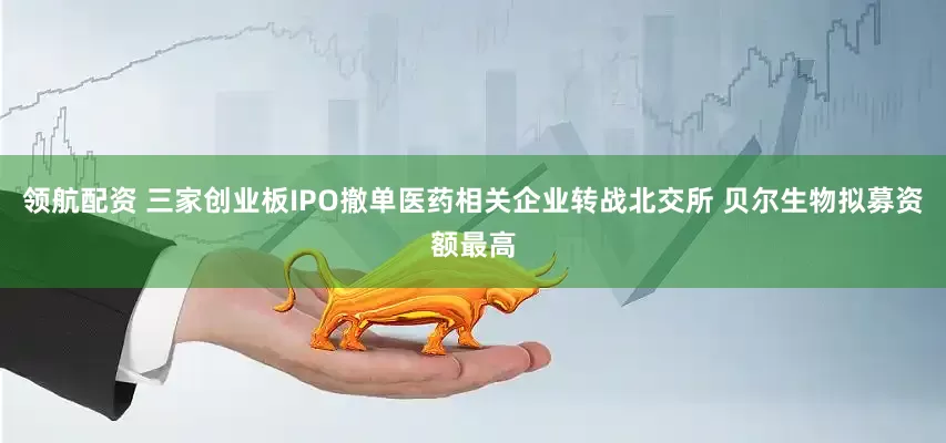 领航配资 三家创业板IPO撤单医药相关企业转战北交所 贝尔生物拟募资额最高