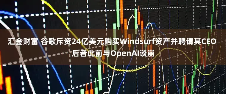 汇金财富 谷歌斥资24亿美元购买Windsurf资产并聘请其CEO 后者此前与OpenAI谈崩