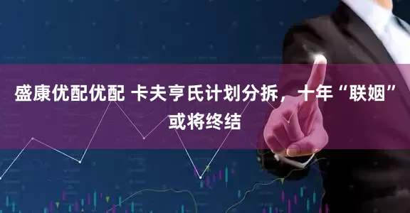 盛康优配优配 卡夫亨氏计划分拆，十年“联姻”或将终结