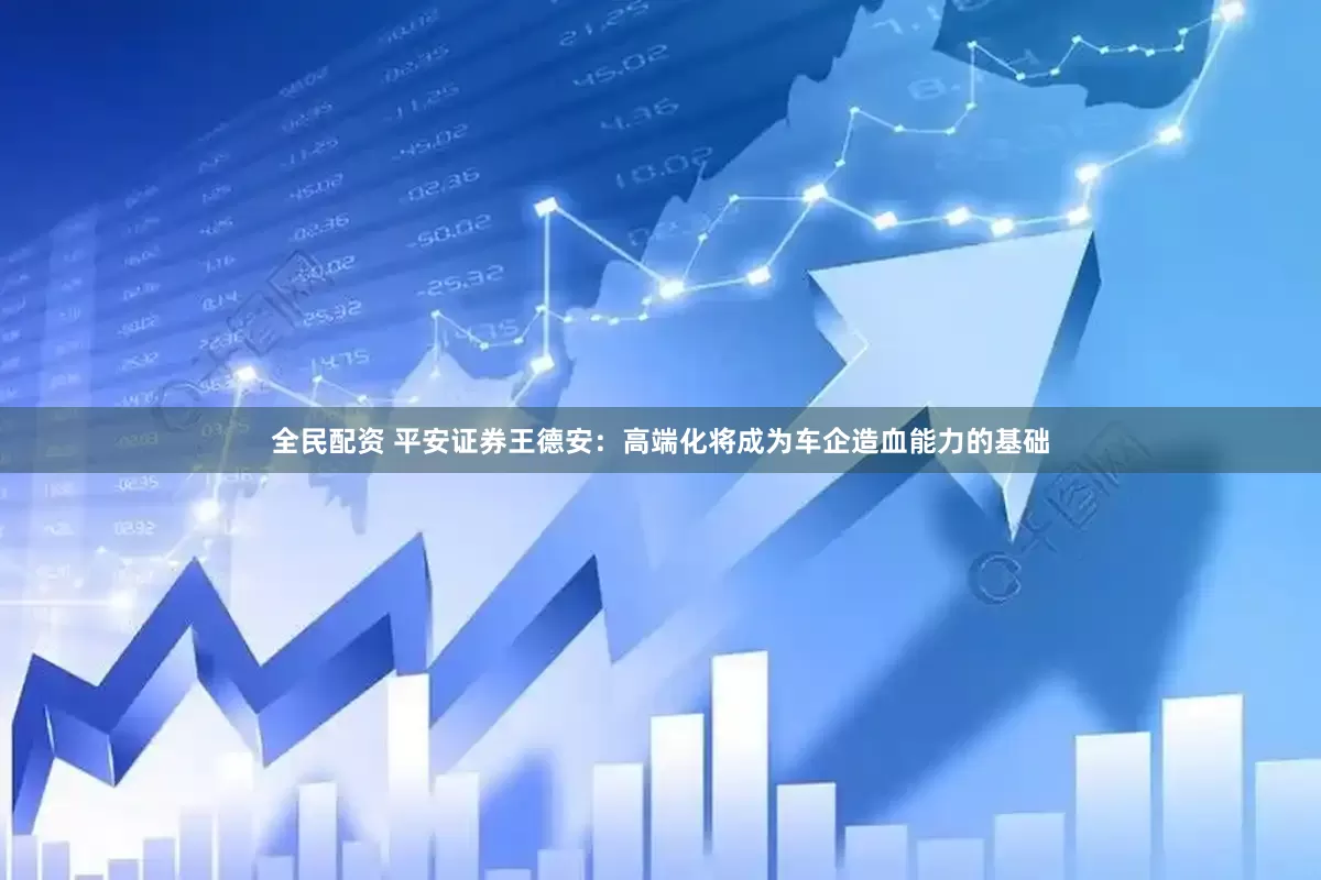 全民配资 平安证券王德安：高端化将成为车企造血能力的基础