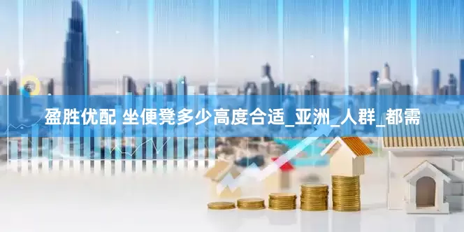 盈胜优配 坐便凳多少高度合适_亚洲_人群_都需