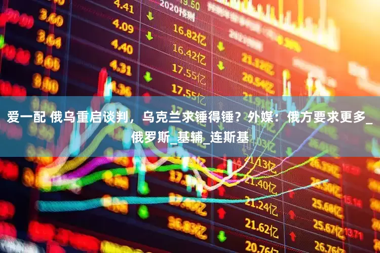 爱一配 俄乌重启谈判，乌克兰求锤得锤？外媒：俄方要求更多_俄罗斯_基辅_连斯基