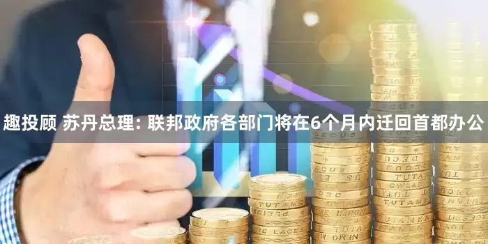 趣投顾 苏丹总理: 联邦政府各部门将在6个月内迁回首都办公