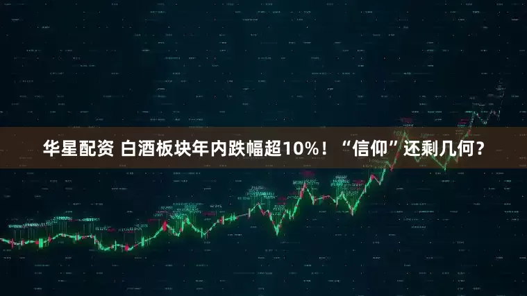 华星配资 白酒板块年内跌幅超10%！“信仰”还剩几何？