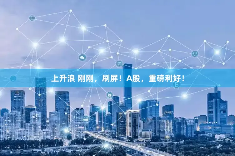 上升浪 刚刚，刷屏！A股，重磅利好！