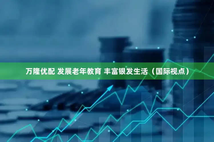 万隆优配 发展老年教育 丰富银发生活（国际视点）