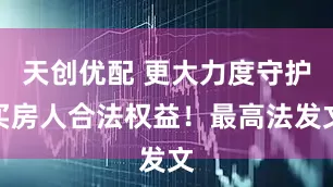 天创优配 更大力度守护买房人合法权益！最高法发文
