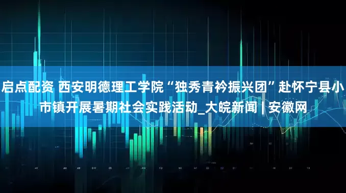 启点配资 西安明德理工学院“独秀青衿振兴团”赴怀宁县小市镇开展暑期社会实践活动_大皖新闻 | 安徽网