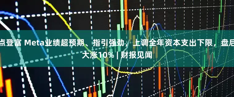 点登富 Meta业绩超预期、指引强劲，上调全年资本支出下限，盘后大涨10% | 财报见闻