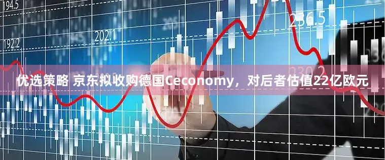 优选策略 京东拟收购德国Ceconomy，对后者估值22亿欧元