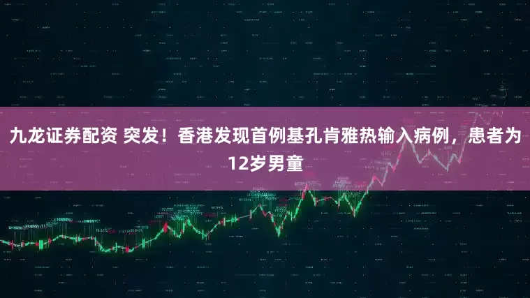 九龙证券配资 突发！香港发现首例基孔肯雅热输入病例，患者为12岁男童