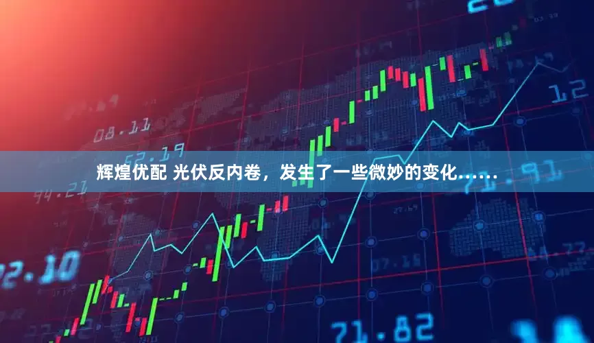 辉煌优配 光伏反内卷，发生了一些微妙的变化……