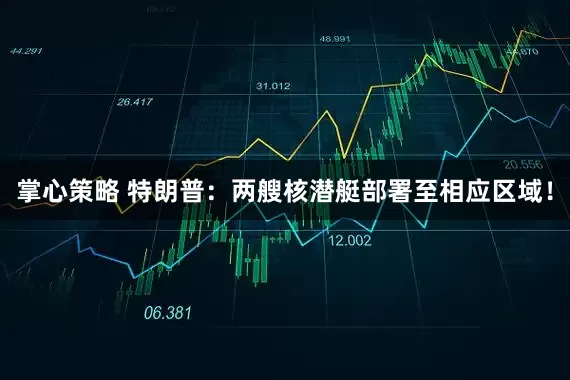 掌心策略 特朗普：两艘核潜艇部署至相应区域！
