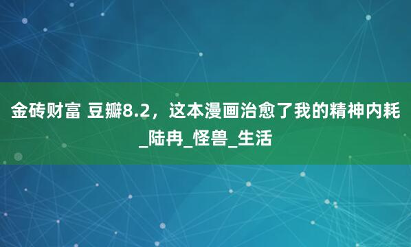 金砖财富 豆瓣8.2，这本漫画治愈了我的精神内耗_陆冉_怪兽_生活
