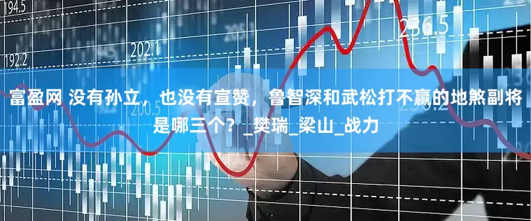 富盈网 没有孙立，也没有宣赞，鲁智深和武松打不赢的地煞副将是哪三个？_樊瑞_梁山_战力