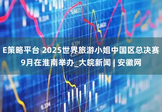 E策略平台 2025世界旅游小姐中国区总决赛9月在淮南举办_大皖新闻 | 安徽网