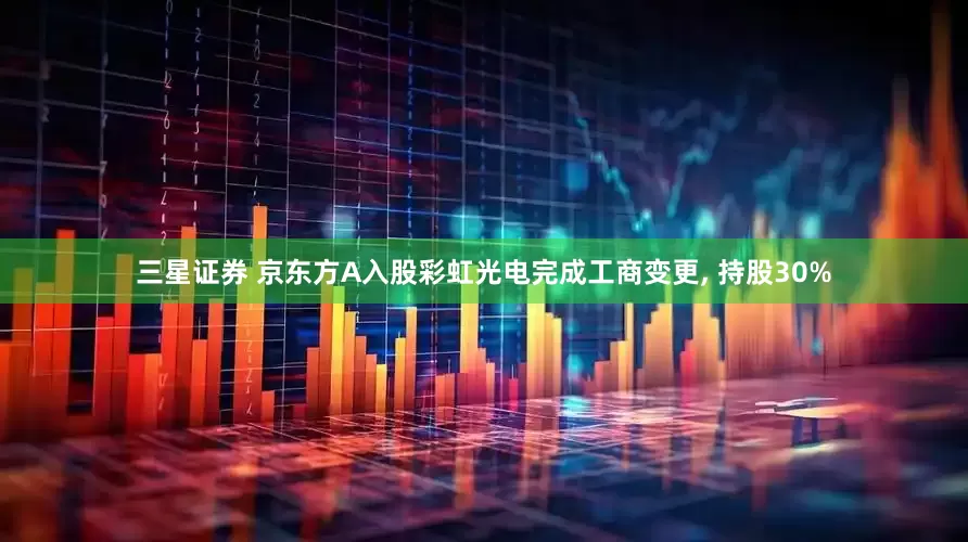 三星证券 京东方A入股彩虹光电完成工商变更, 持股30%