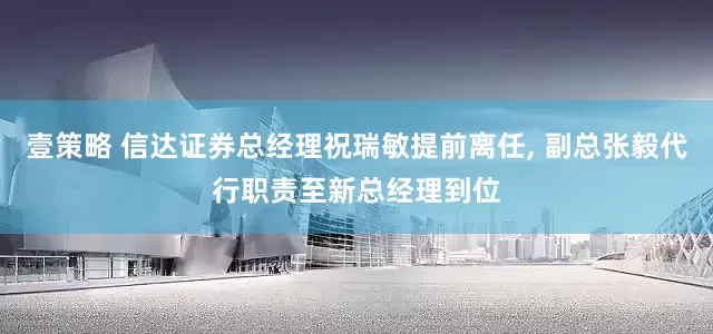 壹策略 信达证券总经理祝瑞敏提前离任, 副总张毅代行职责至新总经理到位