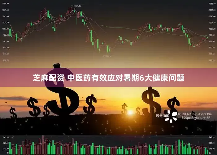 芝麻配资 中医药有效应对暑期6大健康问题