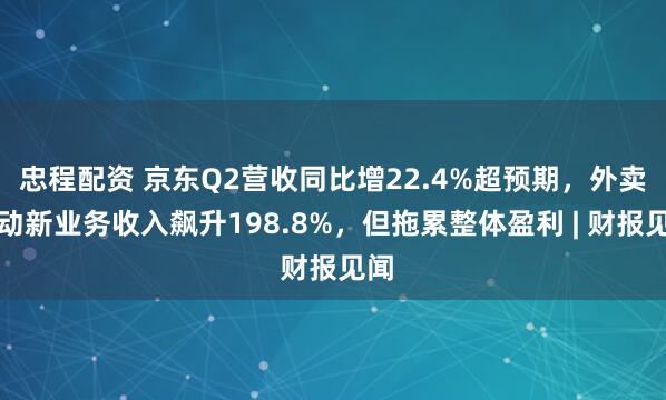 忠程配资 京东Q2营收同比增22.4%超预期，外卖驱动新业务收入飙升198.8%，但拖累整体盈利 | 财报见闻