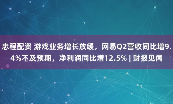 忠程配资 游戏业务增长放缓，网易Q2营收同比增9.4%不及预期，净利润同比增12.5% | 财报见闻