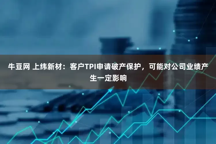 牛豆网 上纬新材：客户TPI申请破产保护，可能对公司业绩产生一定影响