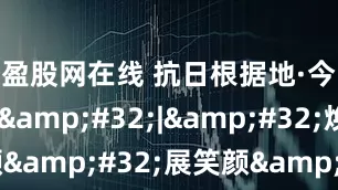 盈股网在线 抗日根据地·今昔巨变&#32;|&#32;焕新颜&#32;展笑颜&#32;革命堡垒变身开放新引擎