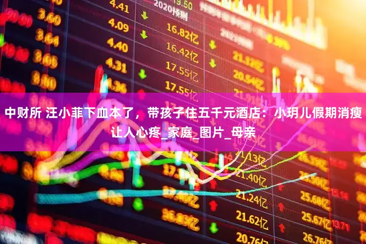 中财所 汪小菲下血本了，带孩子住五千元酒店：小玥儿假期消瘦让人心疼_家庭_图片_母亲